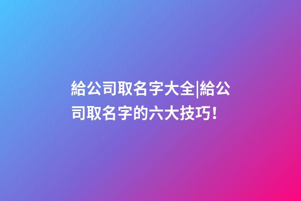 給公司取名字大全|給公司取名字的六大技巧！-第1張-公司起名-玄機派